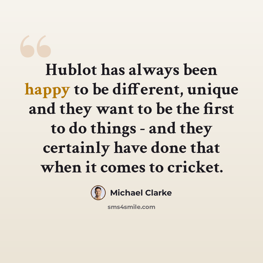 “Hublot has always been happy to be different, unique and they want to be the first to do things - and they certainly have done that when it comes to cricket.” quote by Michael Clarke