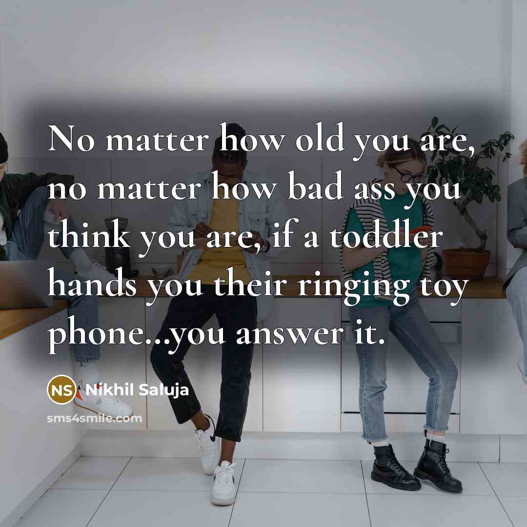 “No matter how old you are, no matter how bad ass you think you are, if a toddler hands you their ringing toy phone…you answer it.” quote by Nikhil Saluja