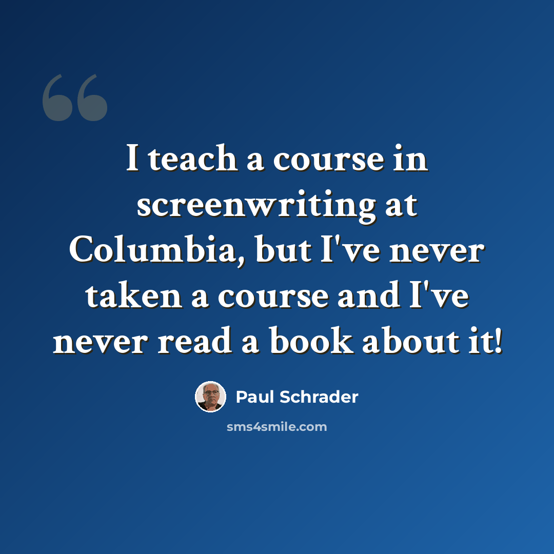 “I teach a course in screenwriting at Columbia, but I've never taken a course and I've never read a book about it!” quote by Paul Schrader