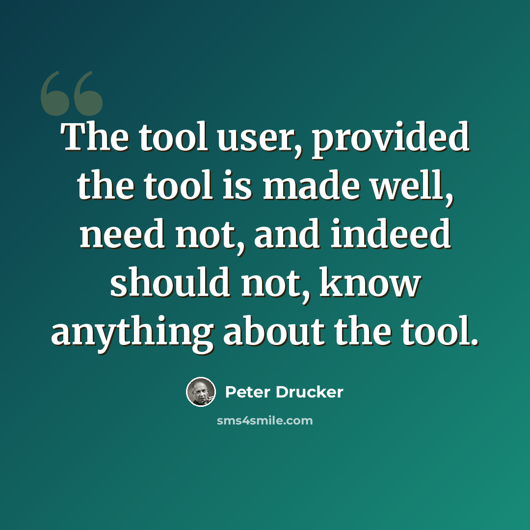 “The tool user, provided the tool is made well, need not, and indeed should not, know anything about the tool.” quote by Peter Drucker