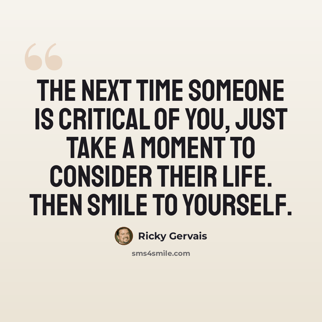 “The next time someone is critical of you, just take a moment to consider their life. Then smile to yourself.” quote by Ricky Gervais
