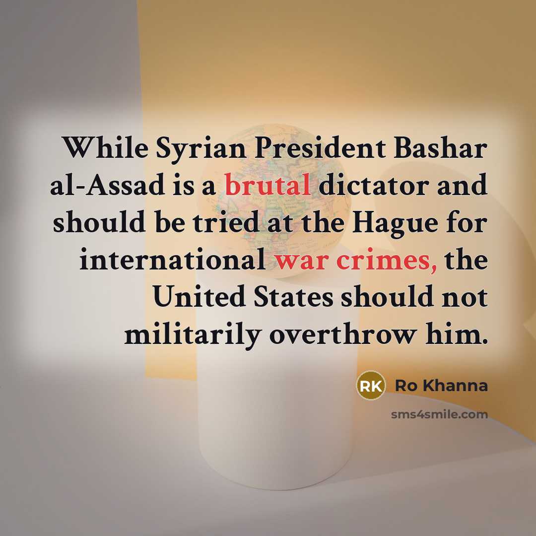 “While Syrian President Bashar al-Assad is a brutal dictator and should be tried at the Hague for international war crimes, the United States should not militarily overthrow him.” quote by Ro Khanna