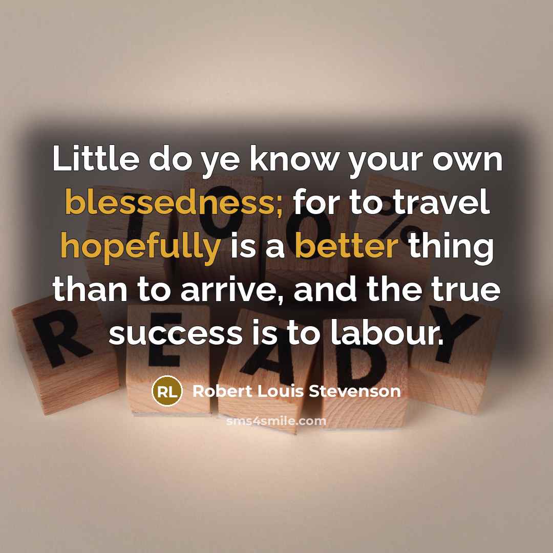 “Little do ye know your own blessedness; for to travel hopefully is a better thing than to arrive, and the true success is to labour.” quote by Robert Louis Stevenson