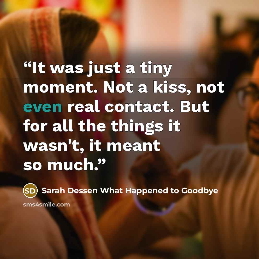 “It was just a tiny moment. Not a kiss, not even real contact. But for all the things it wasn't, it meant so much.” quote by Sarah Dessen What Happened to Goodbye