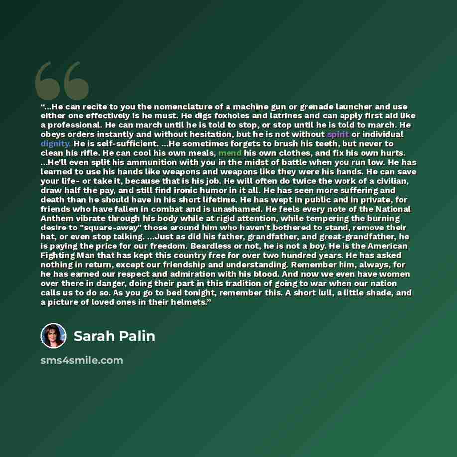 “...He can recite to you the nomenclature of a machine gun or grenade launcher and use either one effectively is he must. He digs foxholes and latrines and can apply first aid like a professional. He can march until he is told to stop, or stop until he is told to march. He obeys orders instantly…” quote by Sarah Palin