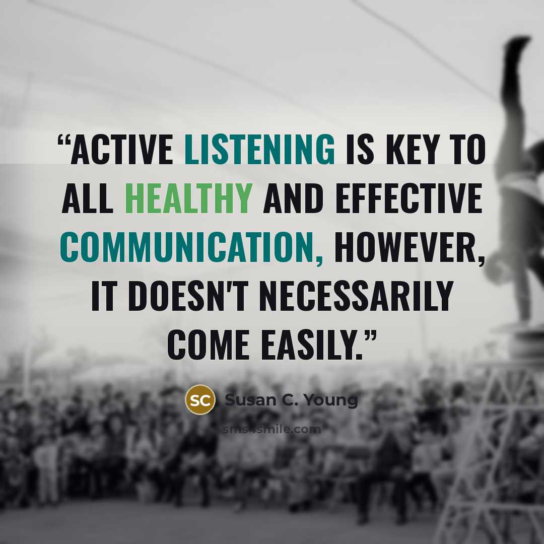 “Active listening is key to all healthy and effective communication, however, it doesn't necessarily come easily.” quote by Susan C. Young