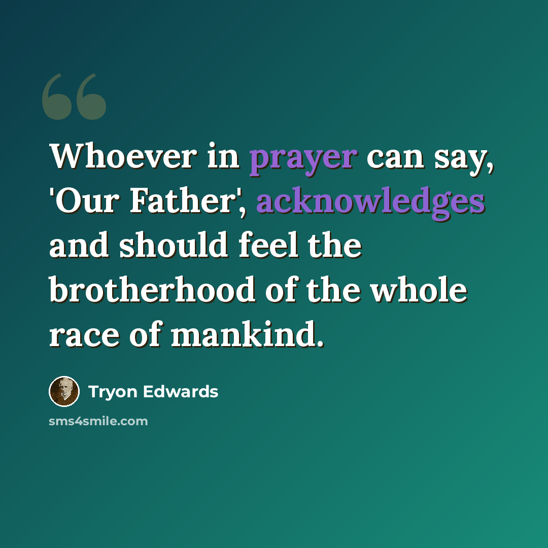 “Whoever in prayer can say, 'Our Father', acknowledges and should feel the brotherhood of the whole race of mankind.” quote by Tryon Edwards