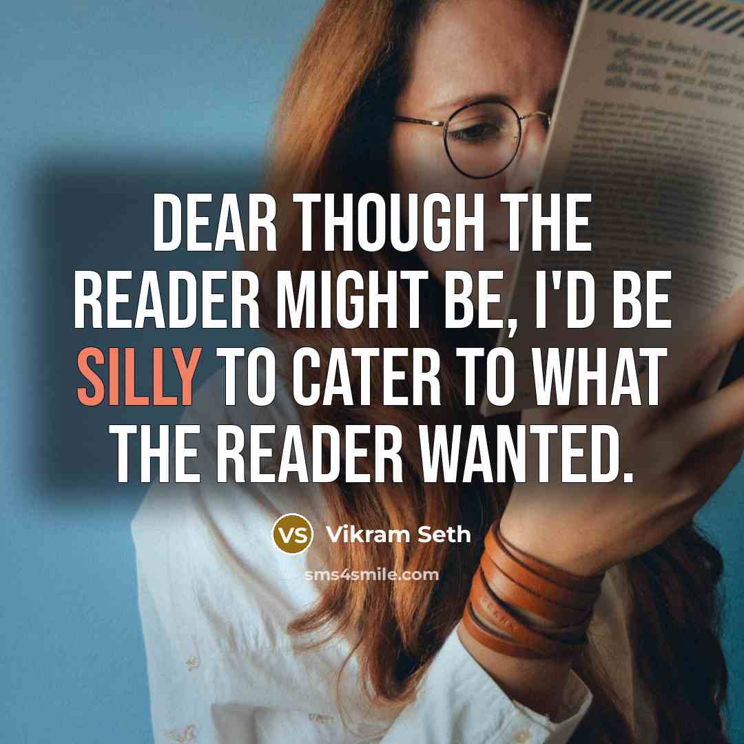 “Dear though the reader might be, I'd be silly to cater to what the reader wanted.” quote by Vikram Seth