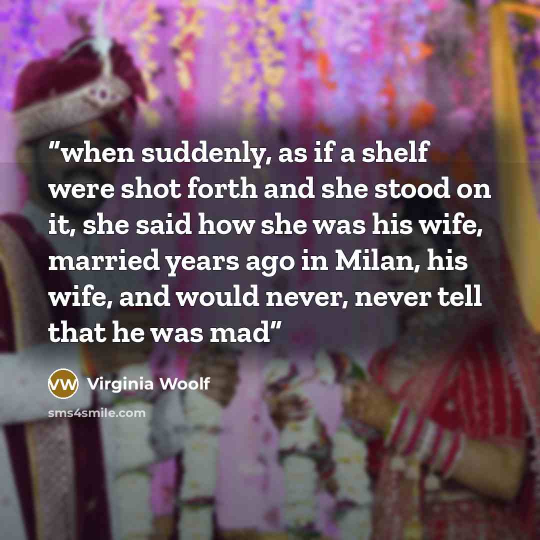 “when suddenly, as if a shelf were shot forth and she stood on it, she said how she was his wife, married years ago in Milan, his wife, and would never, never tell that he was mad” quote by Virginia Woolf