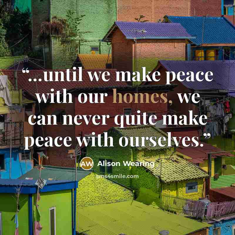 “...until we make peace with our homes, we can never quite make peace with ourselves.” quote by Alison Wearing