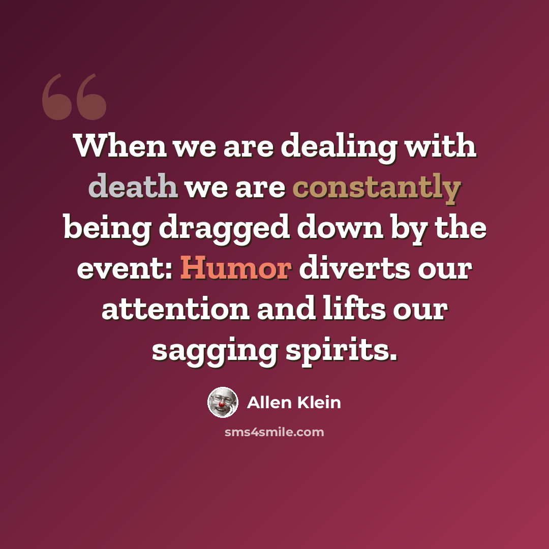 “When we are dealing with death we are constantly being dragged down by the event: Humor diverts our attention and lifts our sagging spirits.” quote by Allen Klein