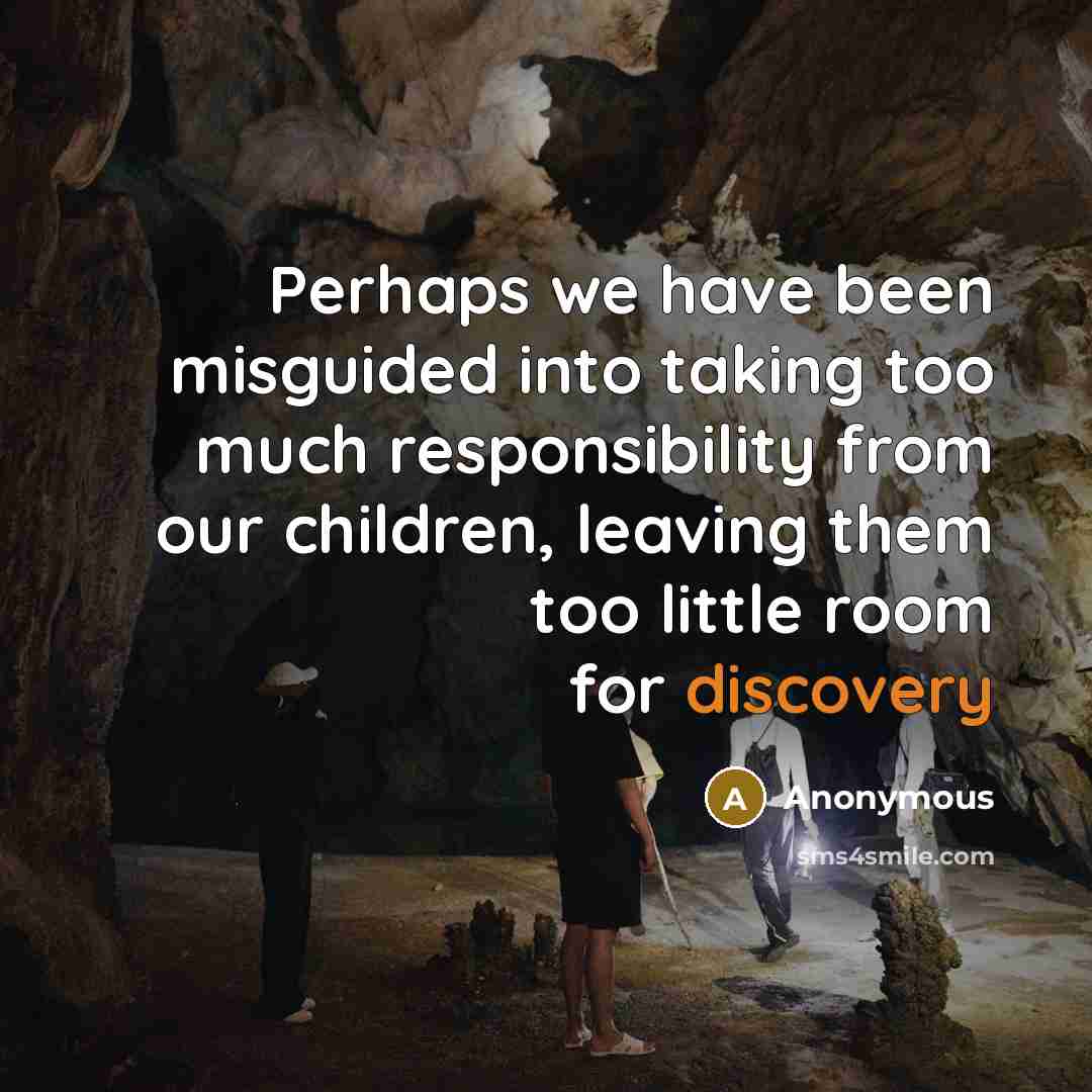 “Perhaps we have been misguided into taking too much responsibility from our children, leaving them too little room for discovery” quote by Anonymous