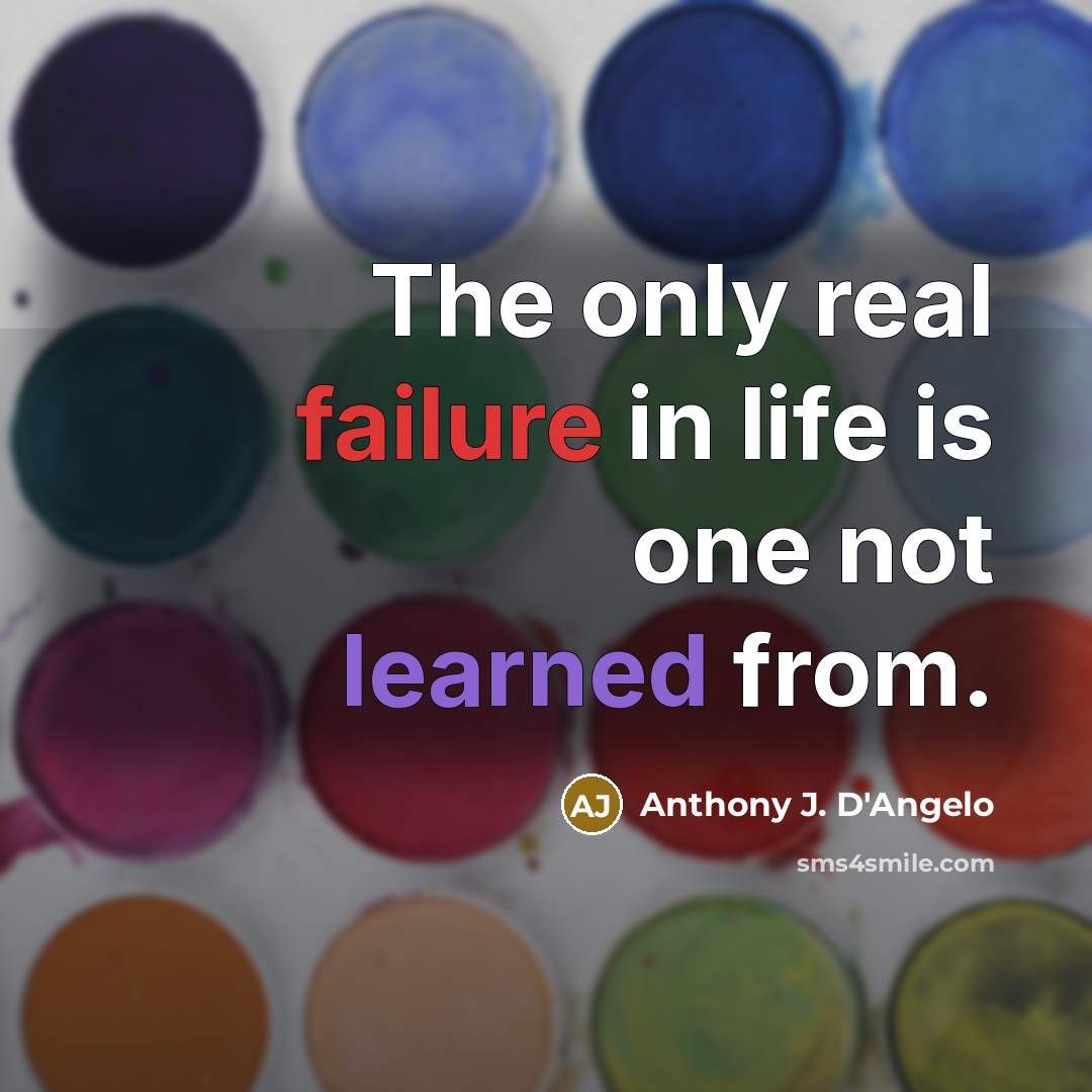 “The only real failure in life is one not learned from.” quote by Anthony J. D'Angelo