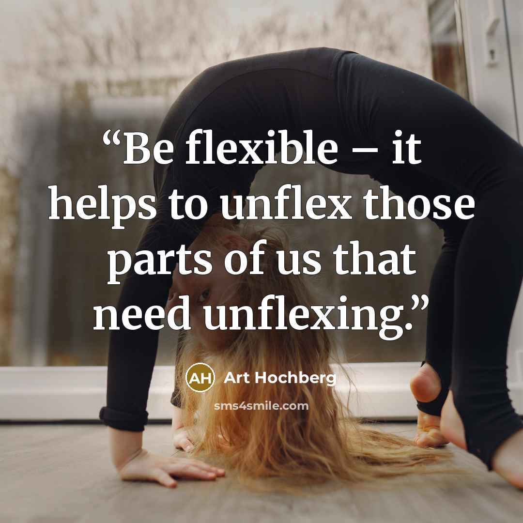 “Be flexible – it helps to unflex those parts of us that need unflexing.” quote by Art Hochberg