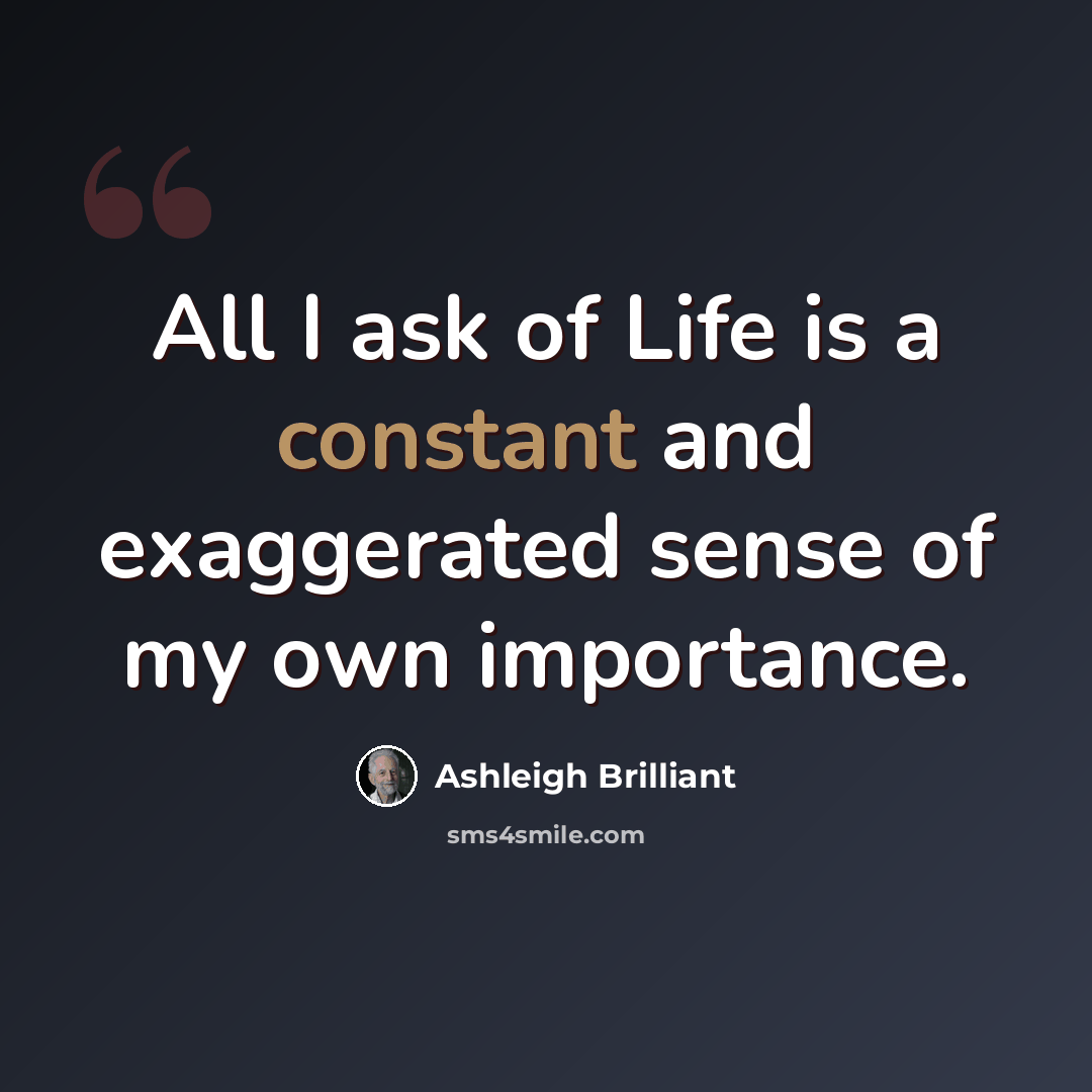 “All I ask of Life is a constant and exaggerated sense of my own importance.” quote by Ashleigh Brilliant