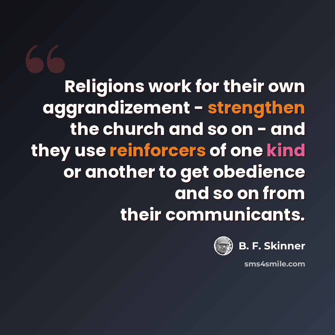 “Religions work for their own aggrandizement - strengthen the church and so on - and they use reinforcers of one kind or another to get obedience and so on from their communicants.” quote by B. F. Skinner