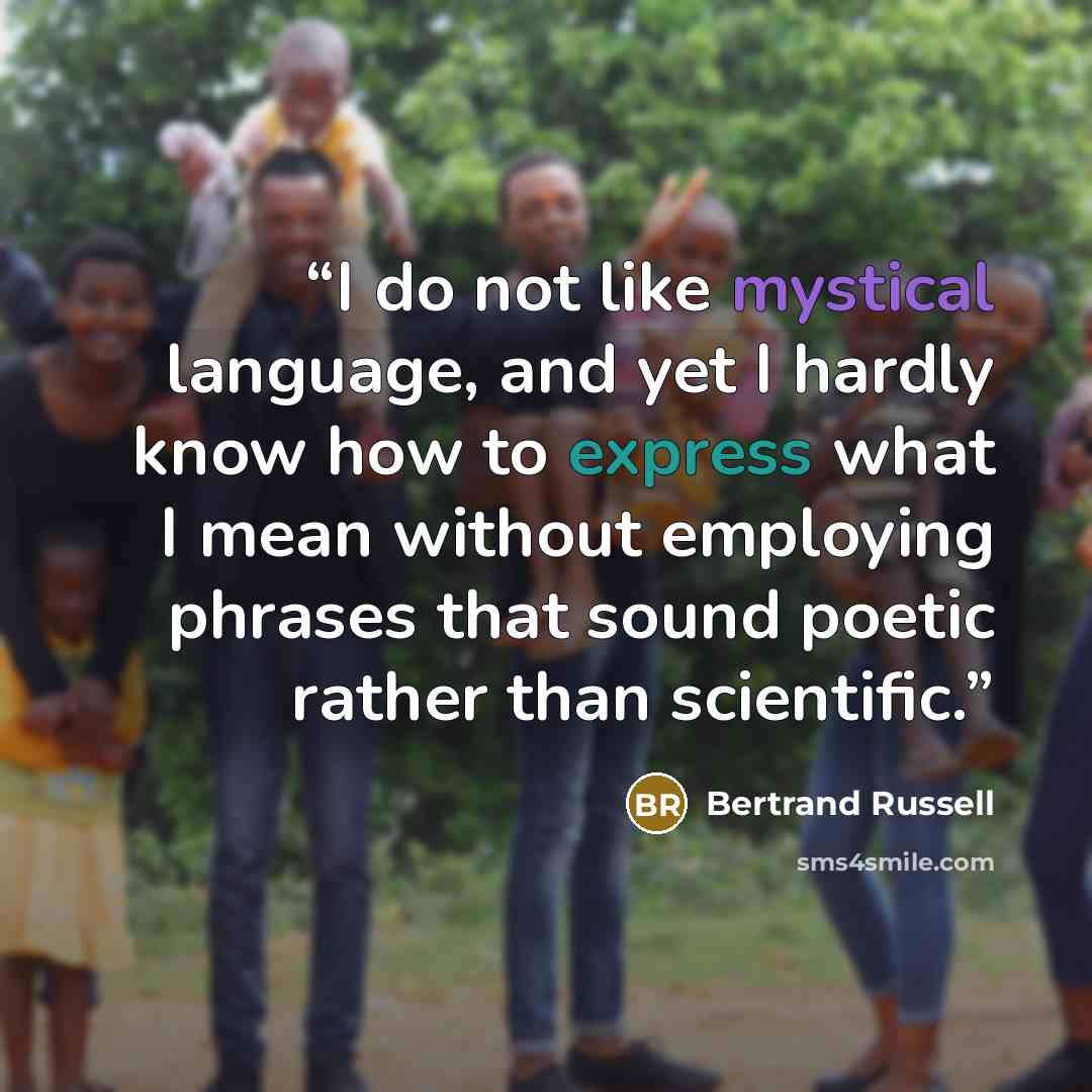 “I do not like mystical language, and yet I hardly know how to express what I mean without employing phrases that sound poetic rather than scientific.” quote by Bertrand Russell