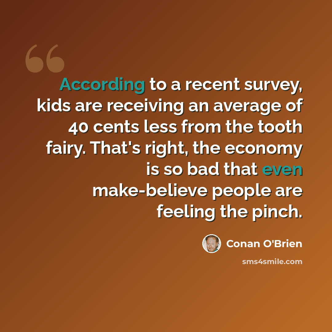 “According to a recent survey, kids are receiving an average of 40 cents less from the tooth fairy. That's right, the economy is so bad that even make-believe people are feeling the pinch.” quote by Conan O'Brien