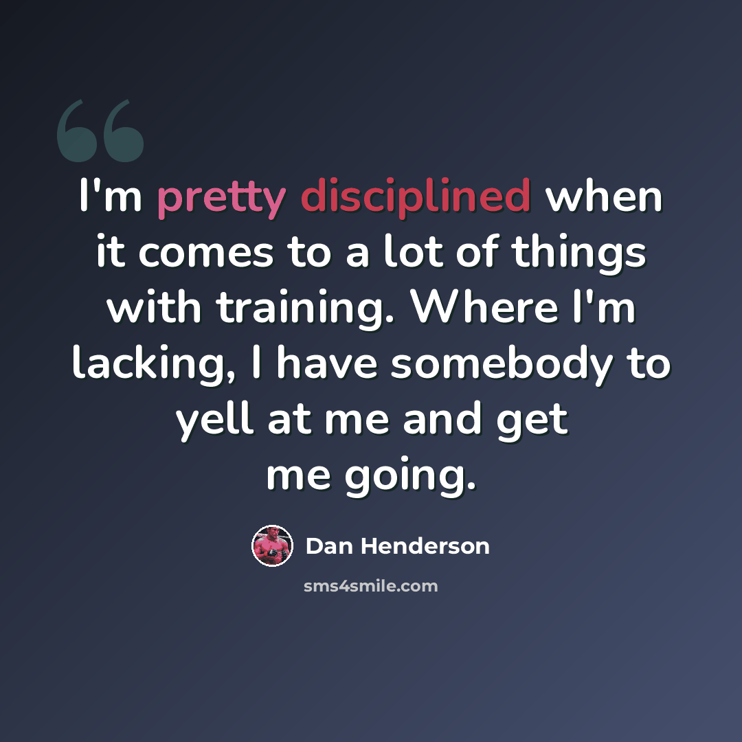 “I'm pretty disciplined when it comes to a lot of things with training. Where I'm lacking, I have somebody to yell at me and get me going.” quote by Dan Henderson