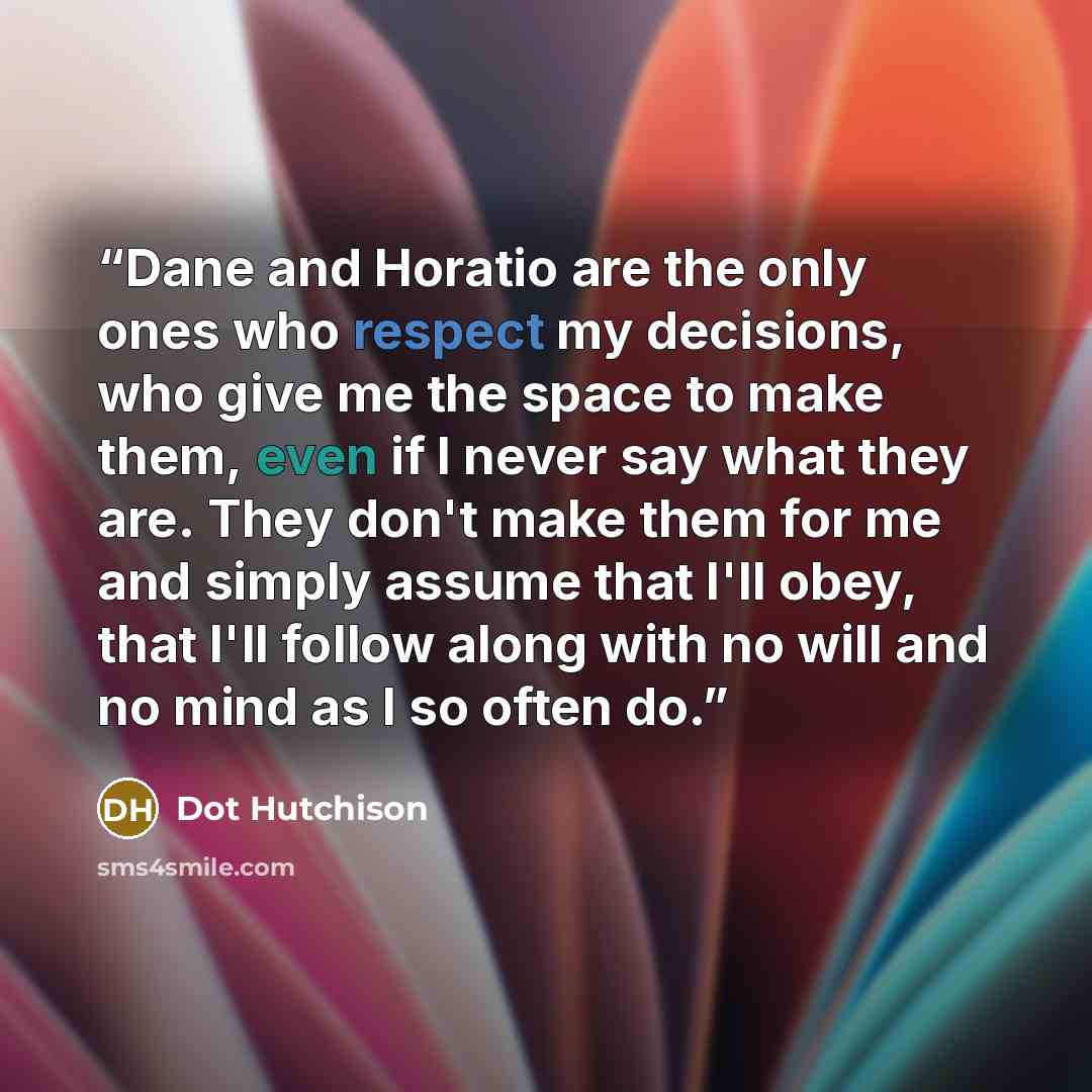 “Dane and Horatio are the only ones who respect my decisions, who give me the space to make them, even if I never say what they are. They don't make them for me and simply assume that I'll obey, that I'll follow along with no will and no mind as I so often do.” quote by Dot Hutchison