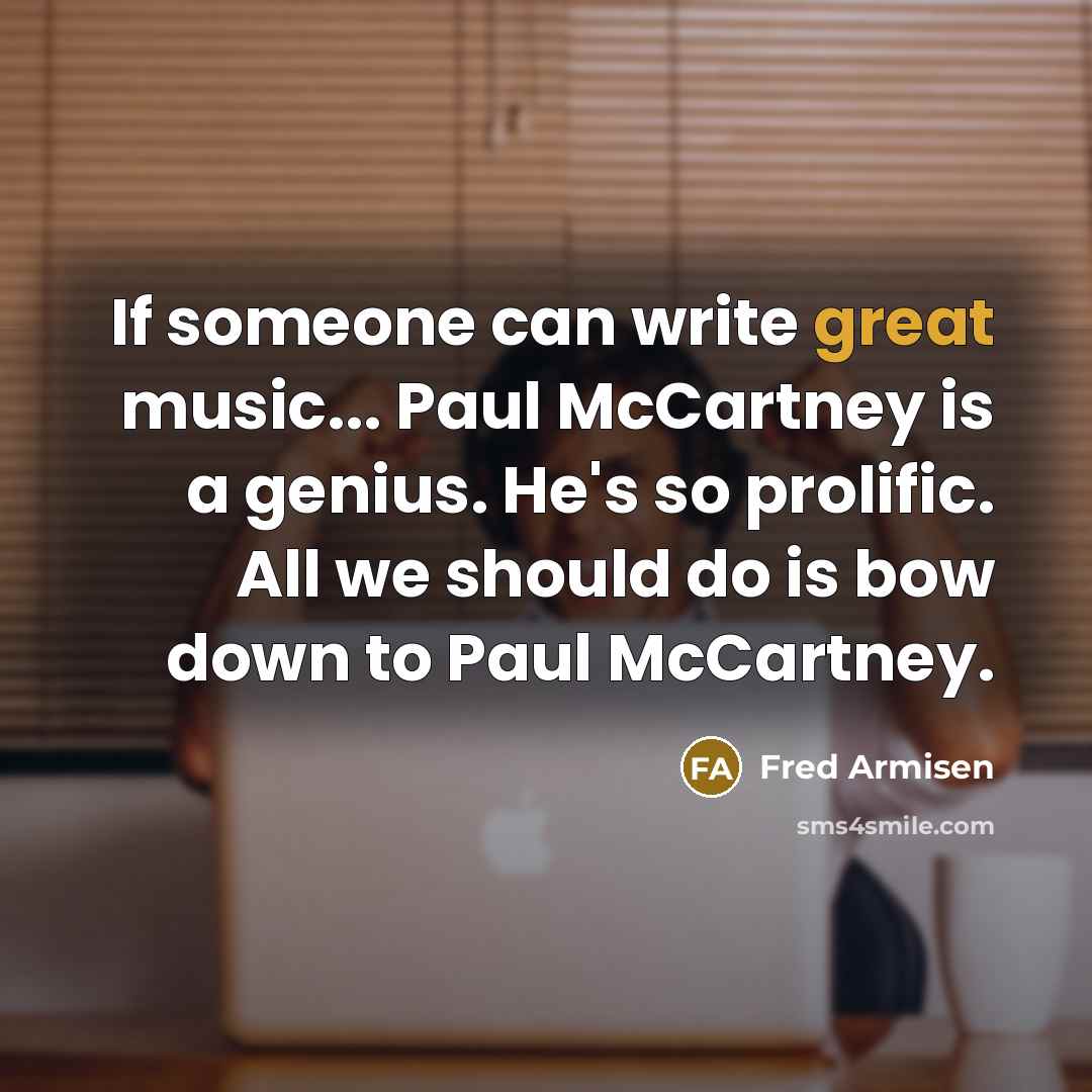 “If someone can write great music... Paul McCartney is a genius. He's so prolific. All we should do is bow down to Paul McCartney.” quote by Fred Armisen