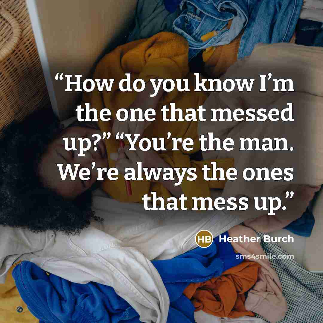 “How do you know I’m the one that messed up?” “You’re the man. We’re always the ones that mess up.” quote by Heather Burch