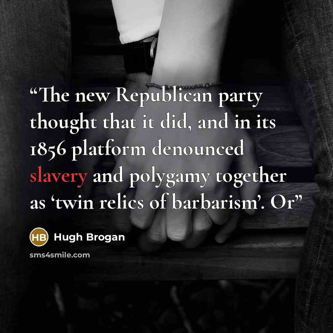 “The new Republican party thought that it did, and in its 1856 platform denounced slavery and polygamy together as ‘twin relics of barbarism’. Or” quote by Hugh Brogan