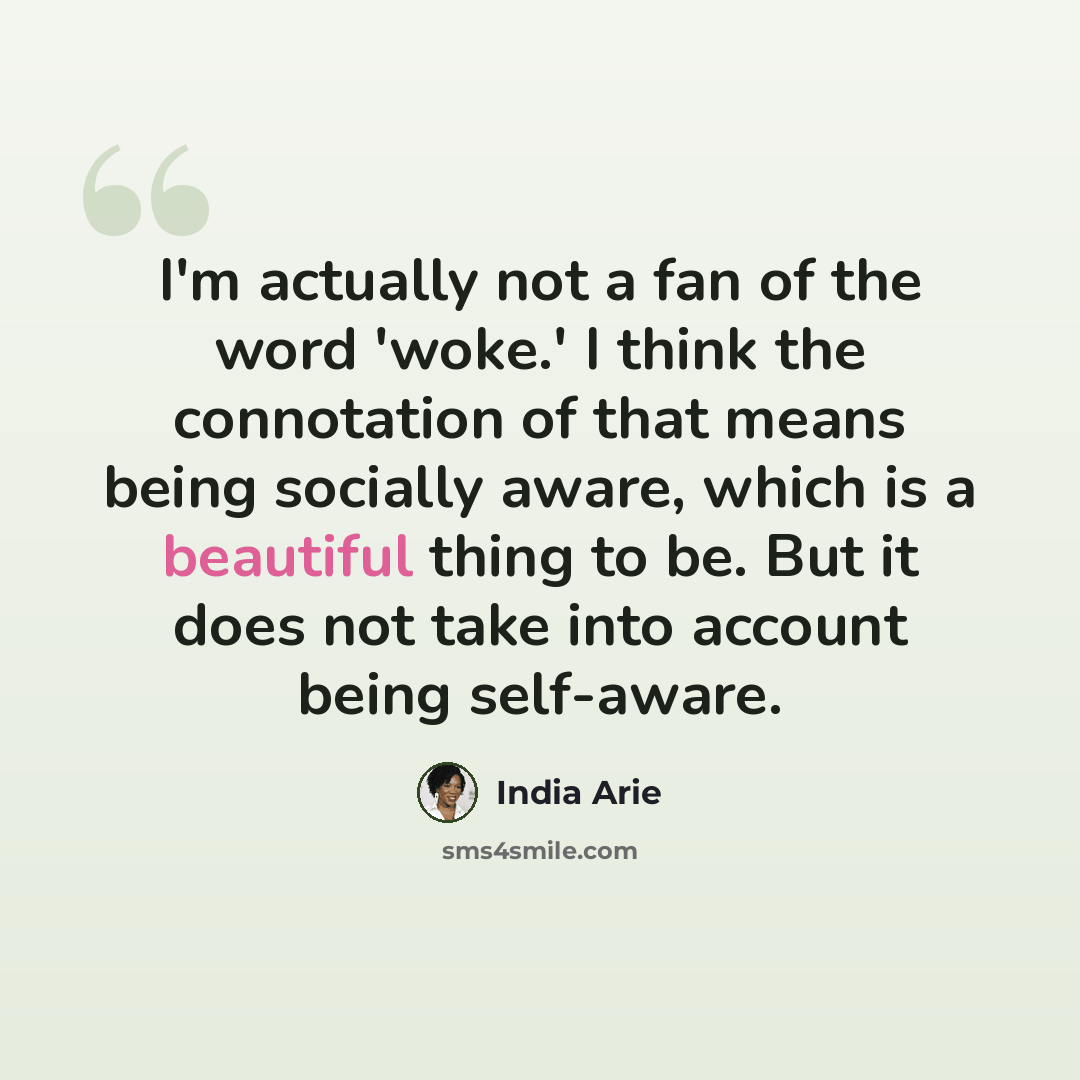 “I'm actually not a fan of the word 'woke.' I think the connotation of that means being socially aware, which is a beautiful thing to be. But it does not take into account being self-aware.” quote by India Arie