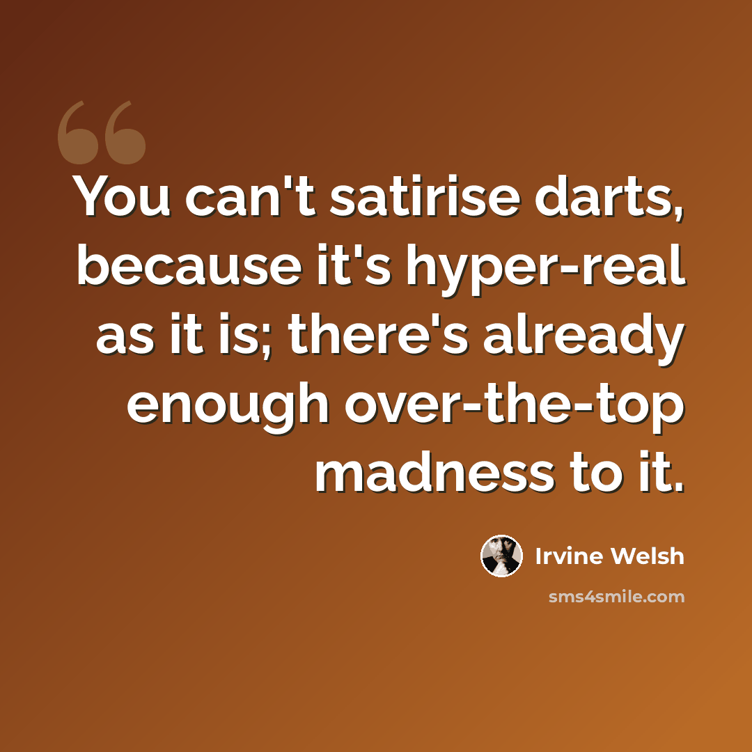 “You can't satirise darts, because it's hyper-real as it is; there's already enough over-the-top madness to it.” quote by Irvine Welsh