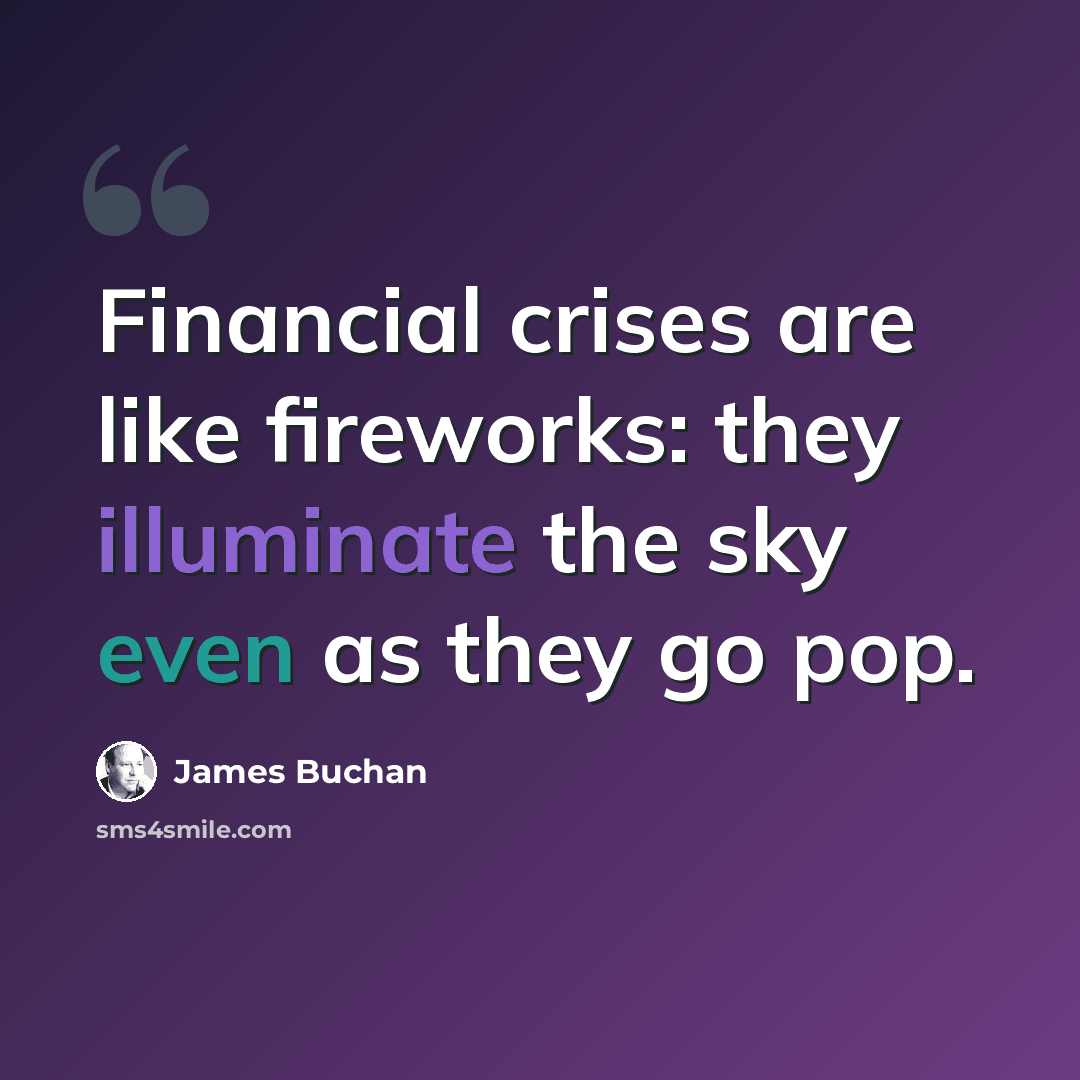 “Financial crises are like fireworks: they illuminate the sky even as they go pop.” quote by James Buchan
