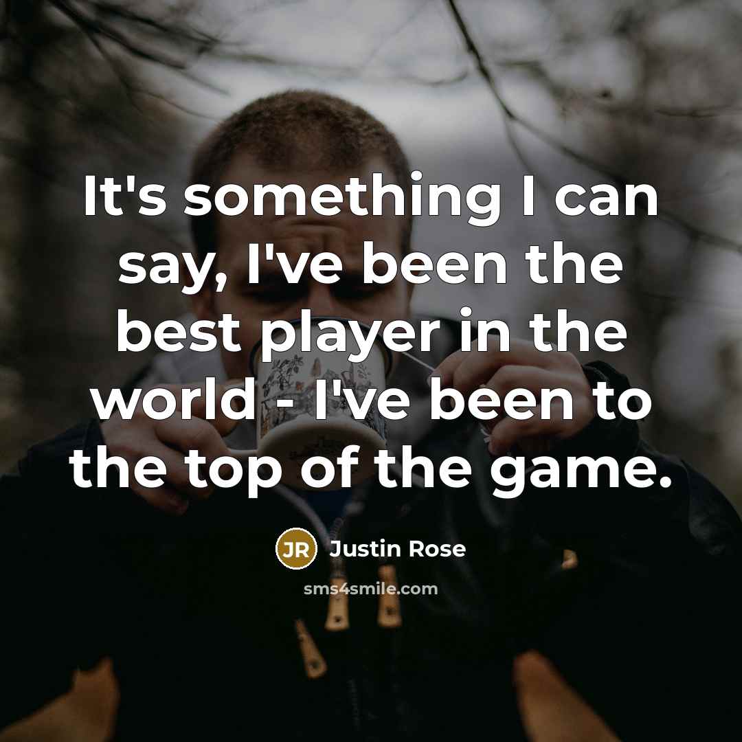 “It's something I can say, I've been the best player in the world - I've been to the top of the game.” quote by Justin Rose