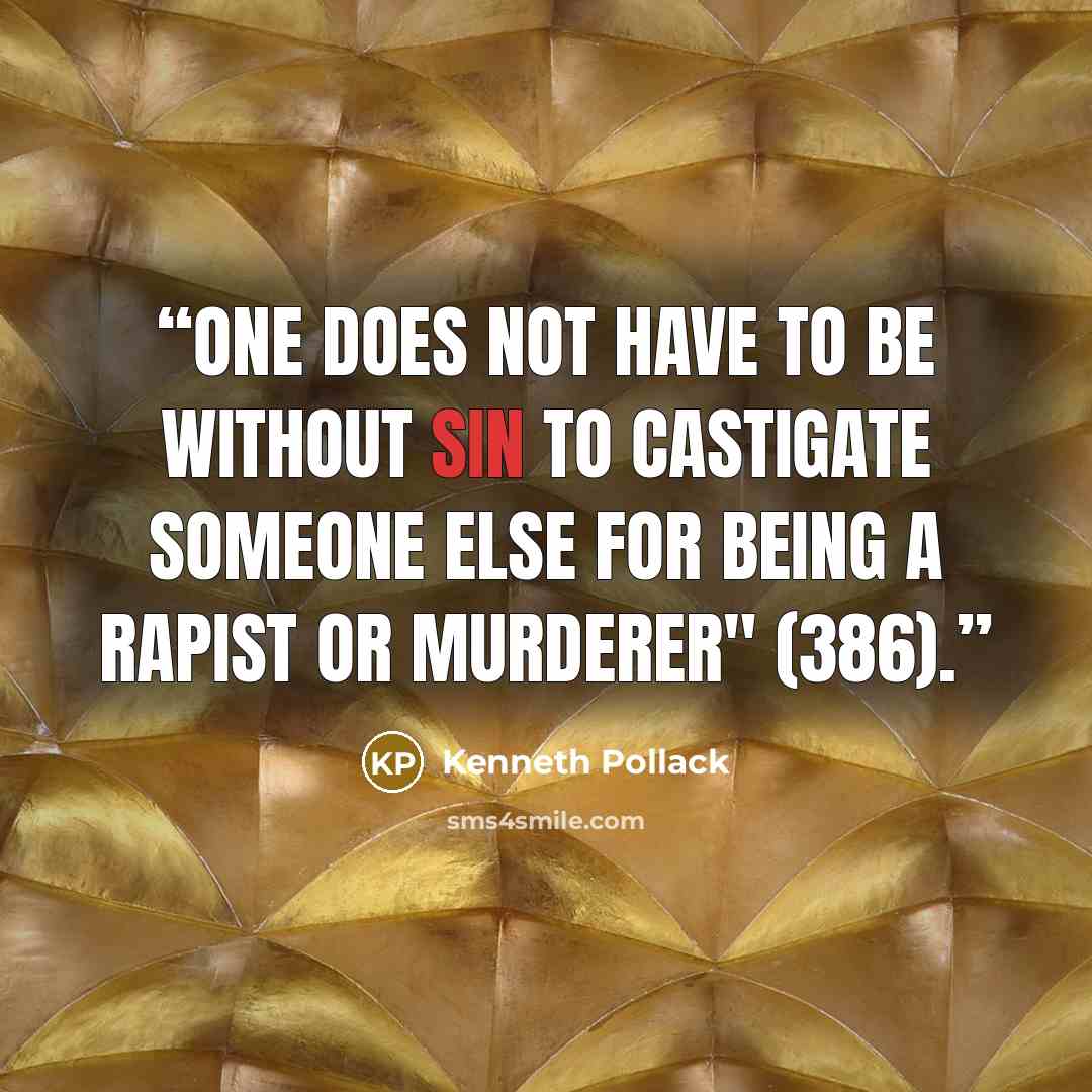 “One does not have to be without sin to castigate someone else for being a rapist or murderer" (386).” quote by Kenneth Pollack