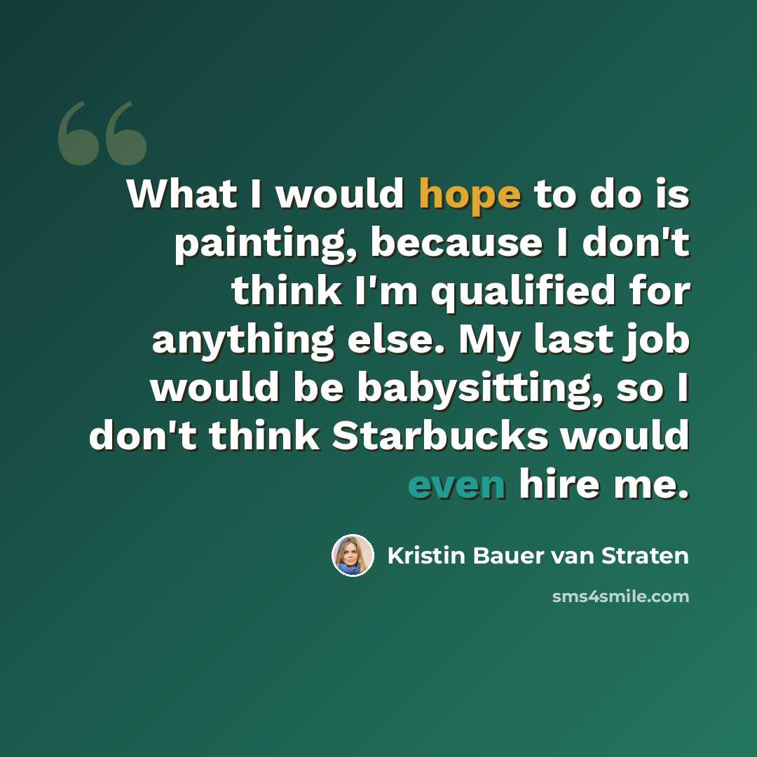 “What I would hope to do is painting, because I don't think I'm qualified for anything else. My last job would be babysitting, so I don't think Starbucks would even hire me.” quote by Kristin Bauer van Straten