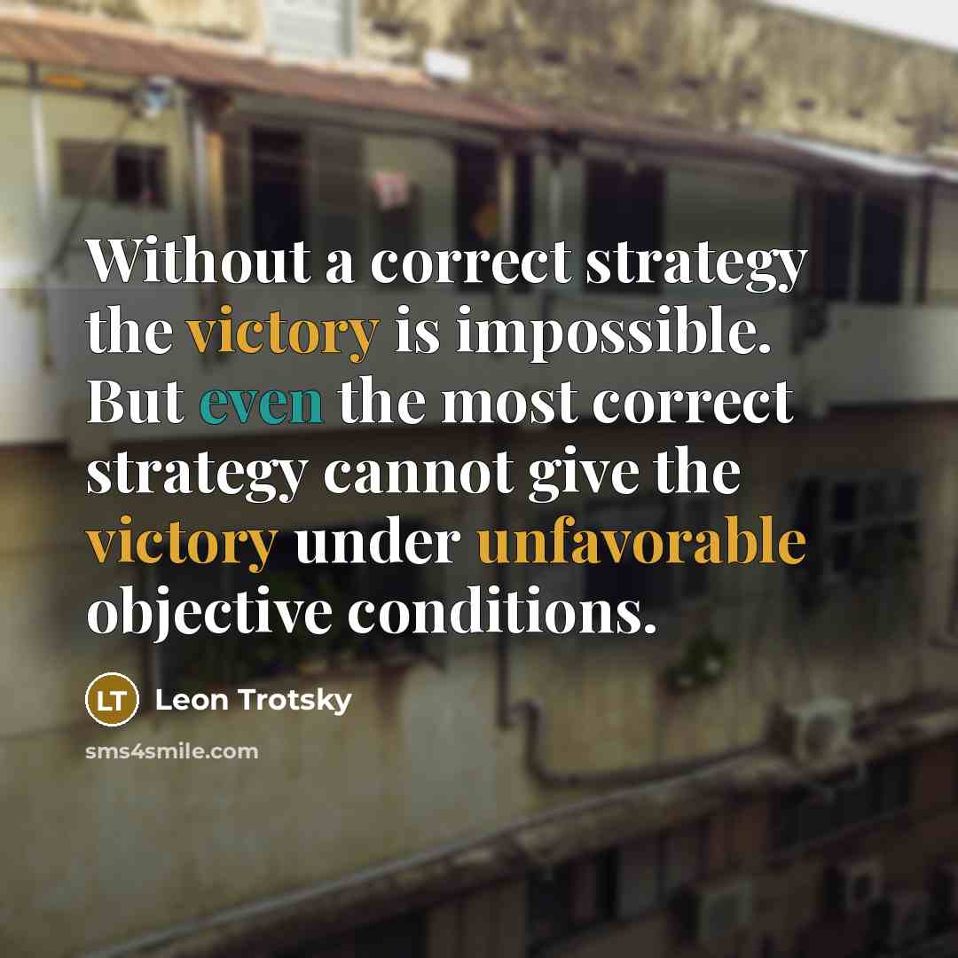 “Without a correct strategy the victory is impossible. But even the most correct strategy cannot give the victory under unfavorable objective conditions.” quote by Leon Trotsky
