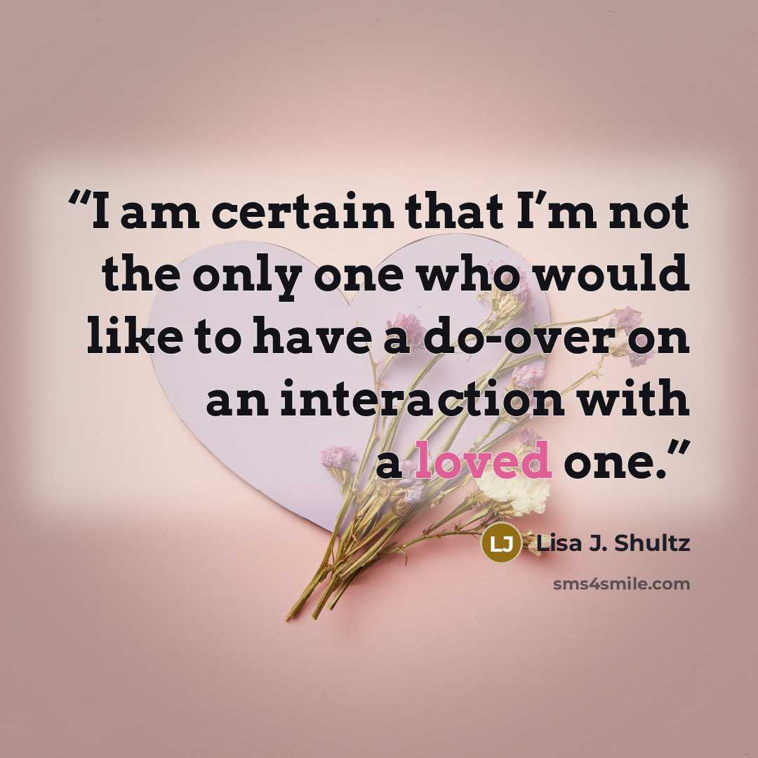 “I am certain that I’m not the only one who would like to have a do-over on an interaction with a loved one.” quote by Lisa J. Shultz