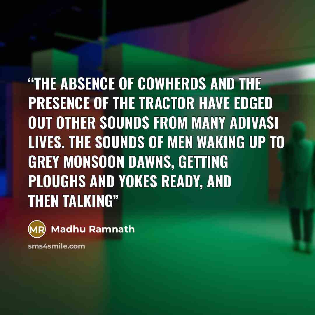 “The absence of cowherds and the presence of the tractor have edged out other sounds from many Adivasi lives. The sounds of men waking up to grey monsoon dawns, getting ploughs and yokes ready, and then talking” quote by Madhu Ramnath