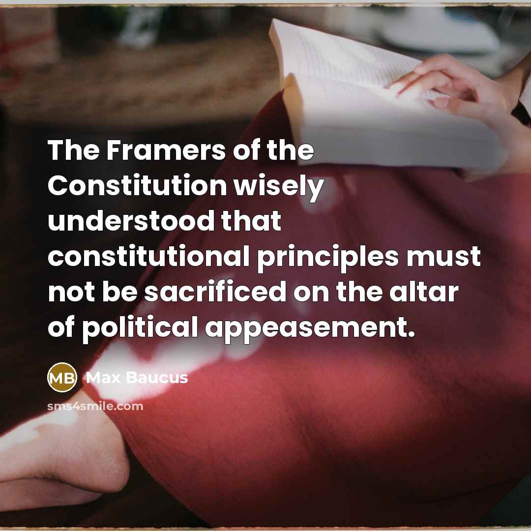 “The Framers of the Constitution wisely understood that constitutional principles must not be sacrificed on the altar of political appeasement.” quote by Max Baucus