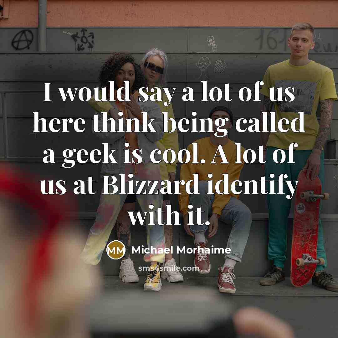 “I would say a lot of us here think being called a geek is cool. A lot of us at Blizzard identify with it.” quote by Michael Morhaime