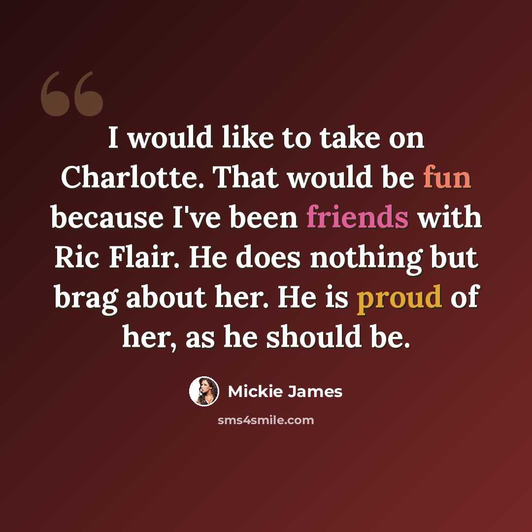 “I would like to take on Charlotte. That would be fun because I've been friends with Ric Flair. He does nothing but brag about her. He is proud of her, as he should be.” quote by Mickie James