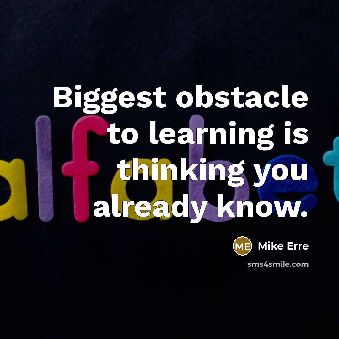 “Biggest obstacle to learning is thinking you already know.” quote by Mike Erre