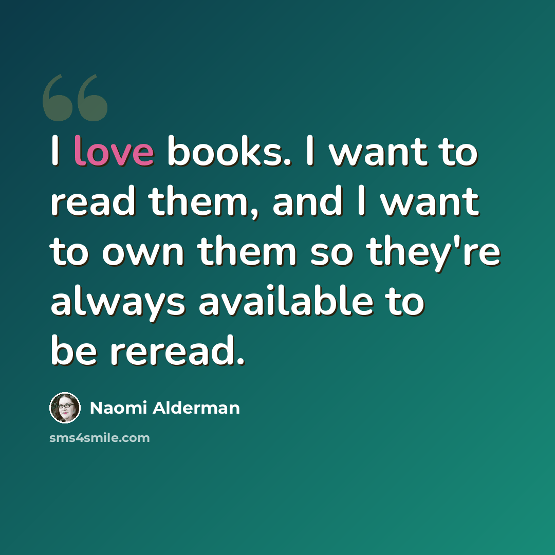 “I love books. I want to read them, and I want to own them so they're always available to be reread.” quote by Naomi Alderman