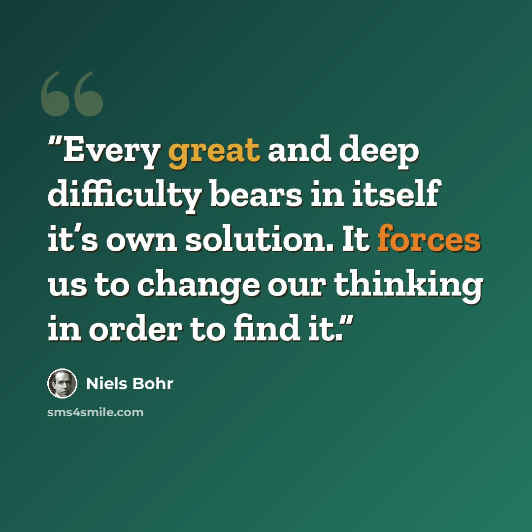 “Every great and deep difficulty bears in itself it’s own solution. It forces us to change our thinking in order to find it.” quote by Niels Bohr
