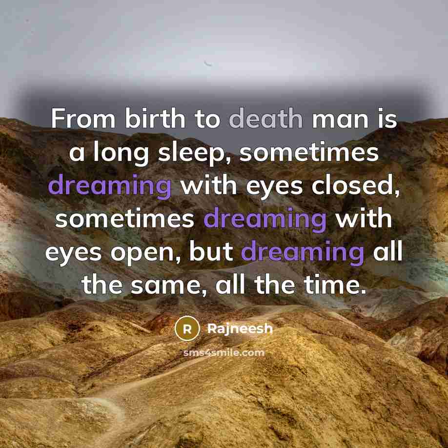 “From birth to death man is a long sleep, sometimes dreaming with eyes closed, sometimes dreaming with eyes open, but dreaming all the same, all the time.” quote by Rajneesh
