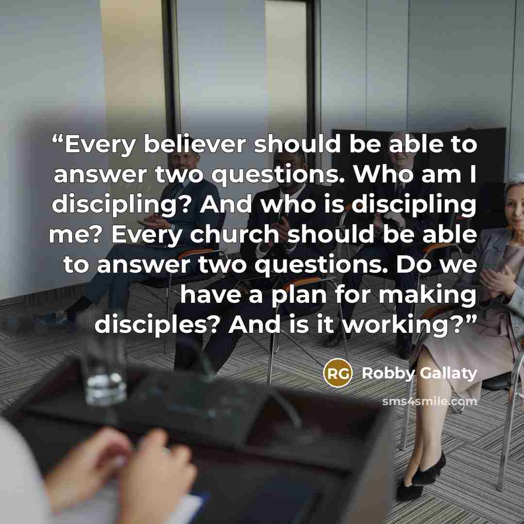 “Every believer should be able to answer two questions. Who am I discipling? And who is discipling me? Every church should be able to answer two questions. Do we have a plan for making disciples? And is it working?” quote by Robby Gallaty