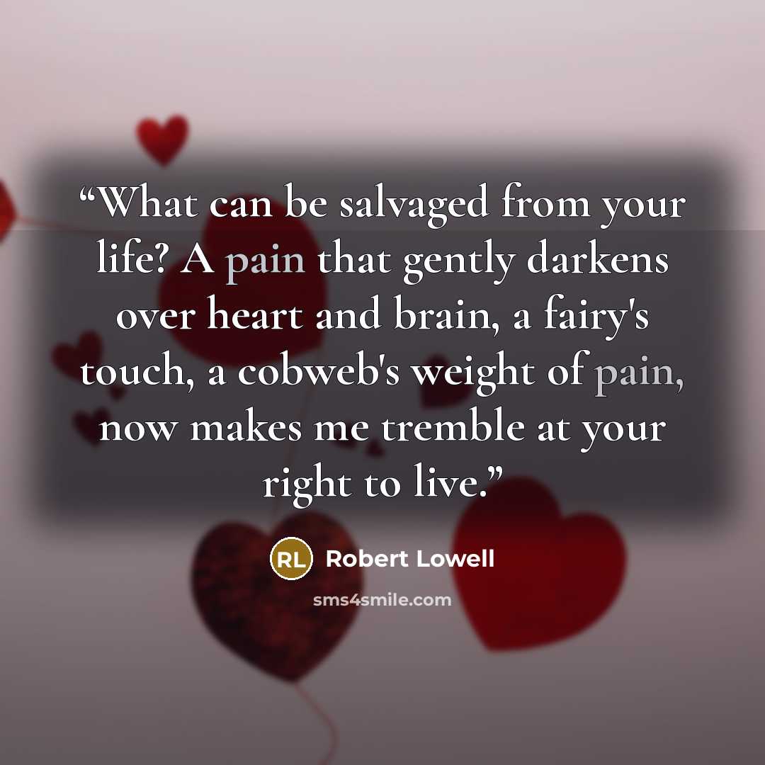 “What can be salvaged from your life? A pain that gently darkens over heart and brain, a fairy's touch, a cobweb's weight of pain, now makes me tremble at your right to live.” quote by Robert Lowell