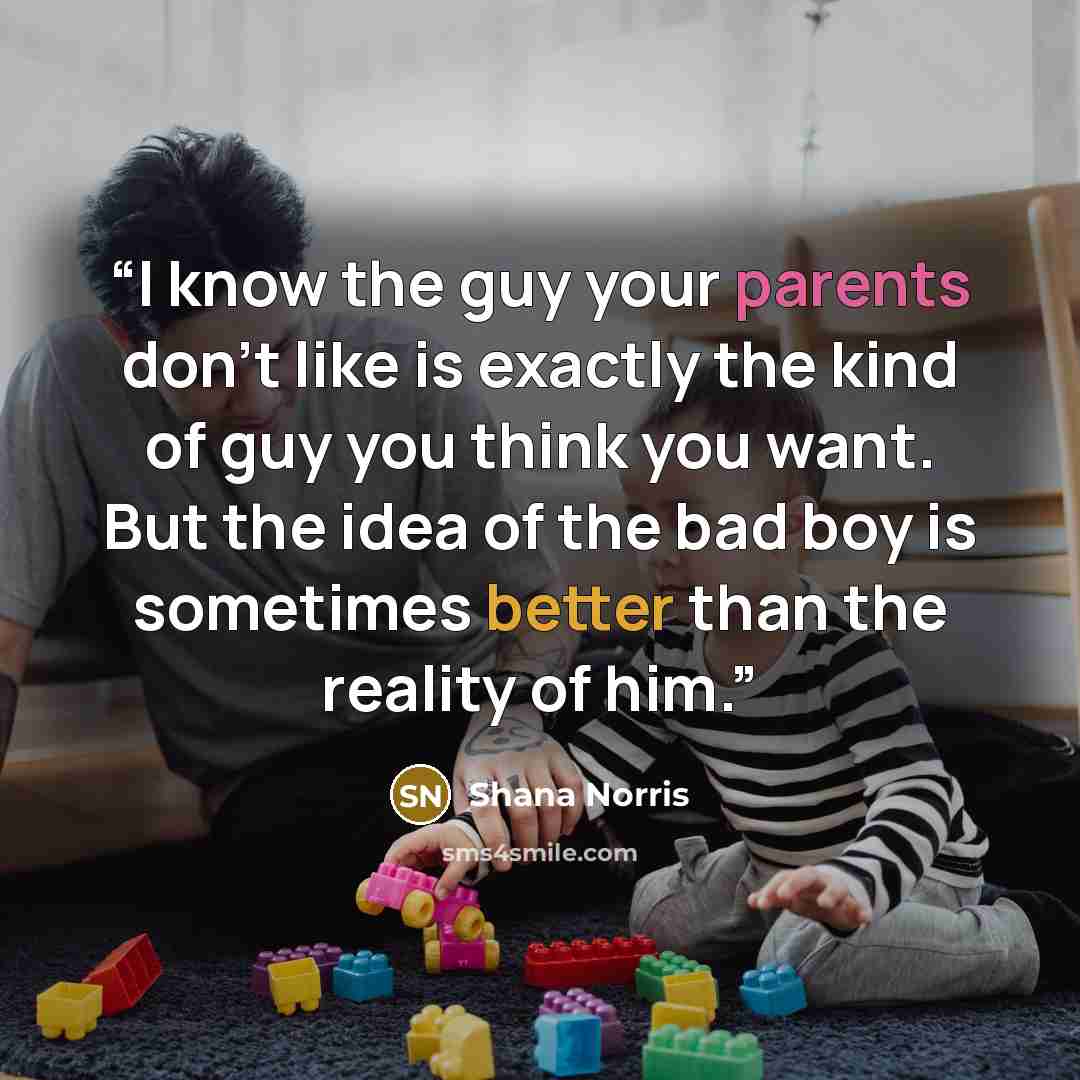 “I know the guy your parents don't like is exactly the kind of guy you think you want. But the idea of the bad boy is sometimes better than the reality of him.” quote by Shana Norris