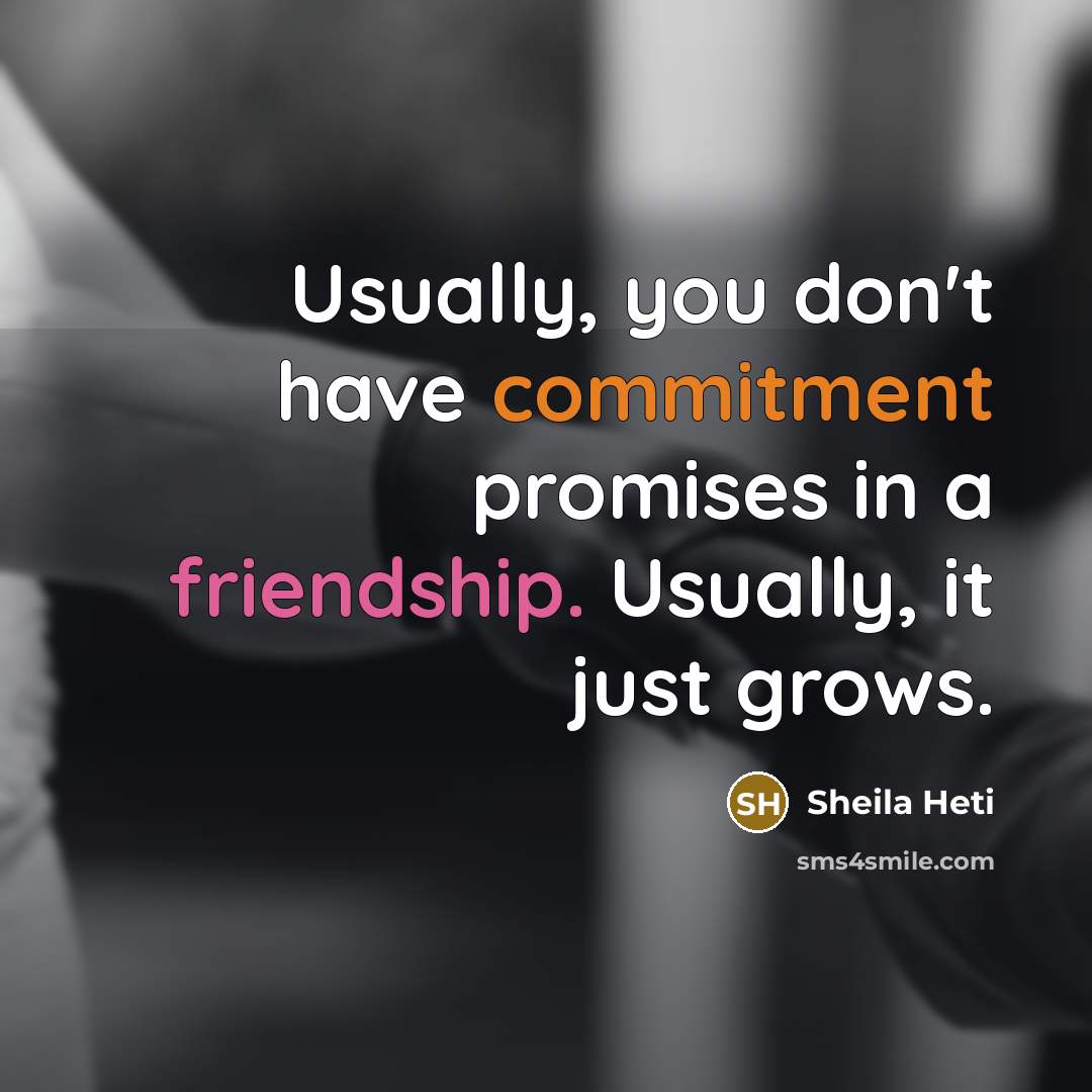 “Usually, you don't have commitment promises in a friendship. Usually, it just grows.” quote by Sheila Heti