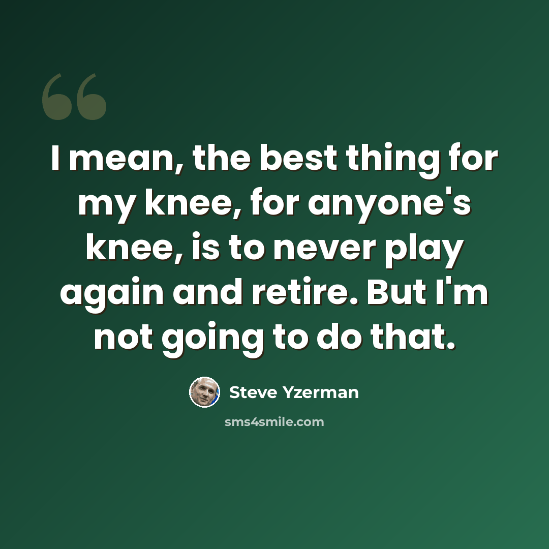 “I mean, the best thing for my knee, for anyone's knee, is to never play again and retire. But I'm not going to do that.” quote by Steve Yzerman