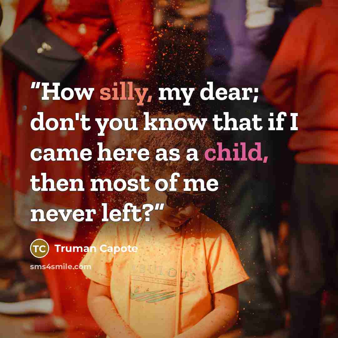 “How silly, my dear; don't you know that if I came here as a child, then most of me never left?” quote by Truman Capote