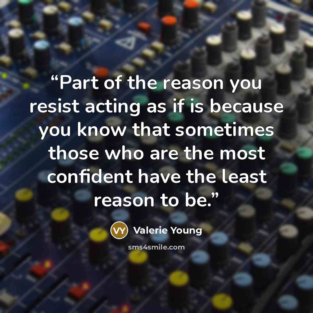“Part of the reason you resist acting as if is because you know that sometimes those who are the most confident have the least reason to be.” quote by Valerie Young